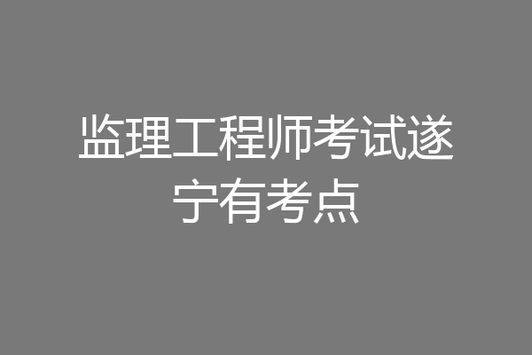 监理工程师考试遂宁有考点