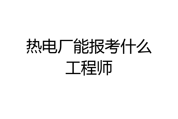 热电厂能报考什么工程师
