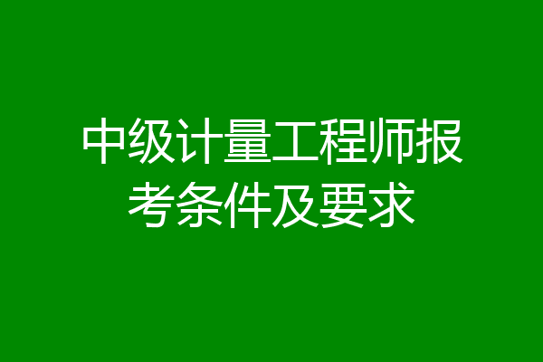 中级计量工程师报考条件及要求