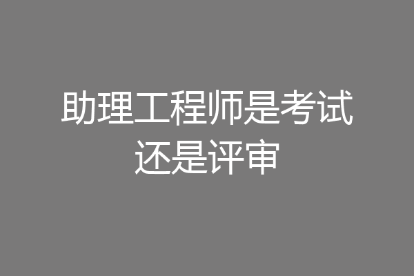 助理工程师是考试还是评审