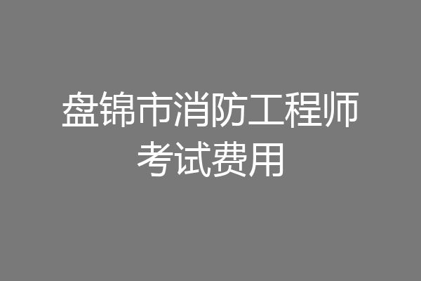 盘锦市消防工程师考试费用