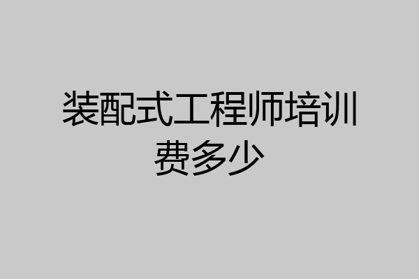 装配式工程师培训费多少