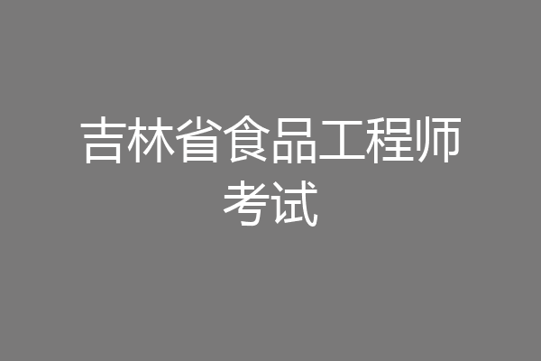 吉林省食品工程师考试