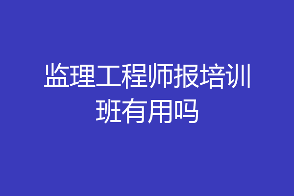 监理工程师报培训班有用吗