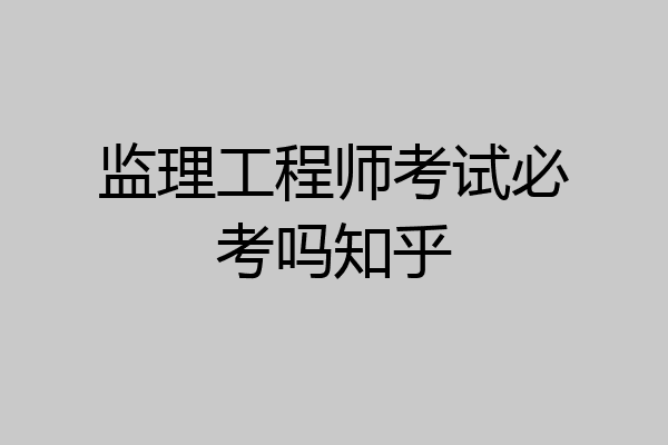监理工程师考试必考吗知乎