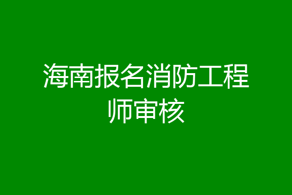 海南报名消防工程师审核