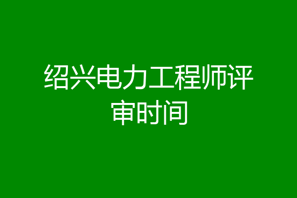 绍兴电力工程师评审时间