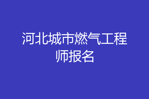 河北城市燃气工程师报名