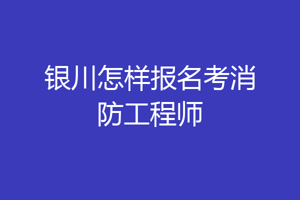 银川怎样报名考消防工程师