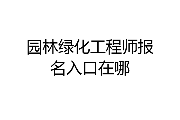 园林绿化工程师报名入口在哪