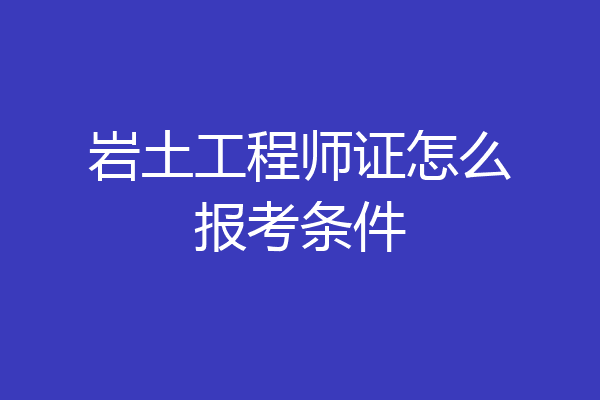 岩土工程师证怎么报考条件
