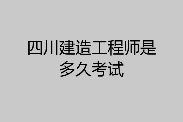 四川建造工程师是多久考试
