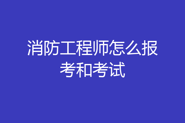 消防工程师怎么报考和考试