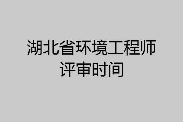 湖北省环境工程师评审时间