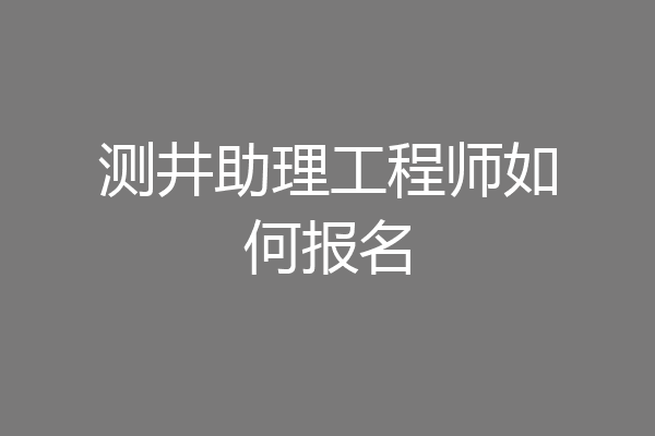测井助理工程师如何报名