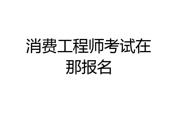 消费工程师考试在那报名