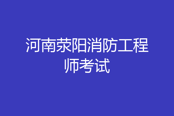 河南荥阳消防工程师考试
