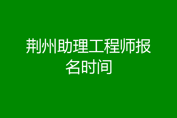 荆州助理工程师报名时间