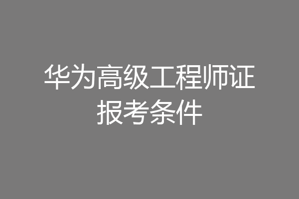 华为高级工程师证报考条件