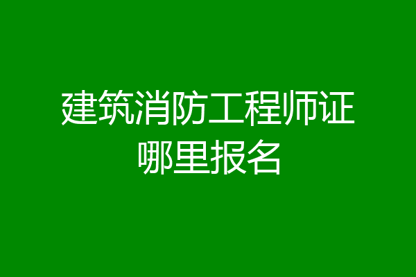 建筑消防工程师证哪里报名