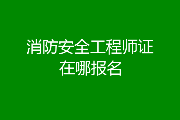 消防安全工程师证在哪报名