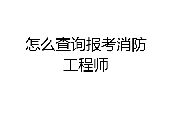 怎么查询报考消防工程师