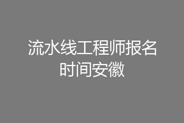 流水线工程师报名时间安徽