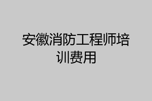 安徽消防工程师培训费用