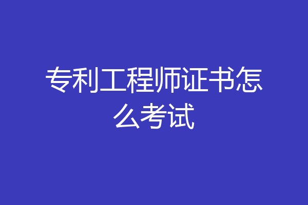 专利工程师证书怎么考试