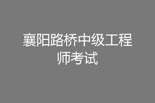 襄阳路桥中级工程师考试