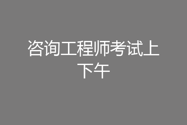 咨询工程师考试上下午