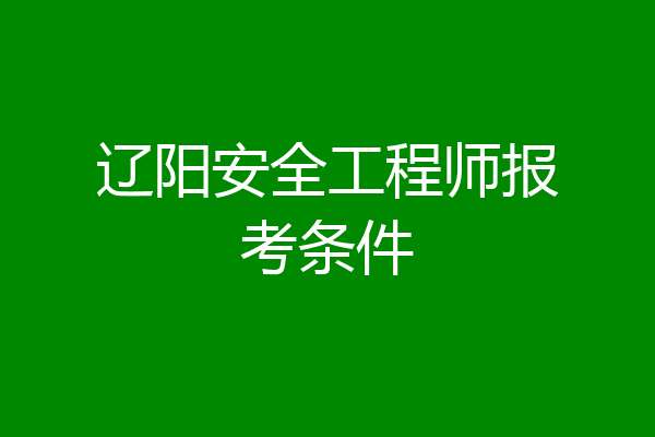 辽阳安全工程师报考条件
