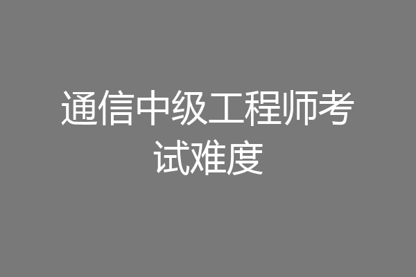 通信中级工程师考试难度