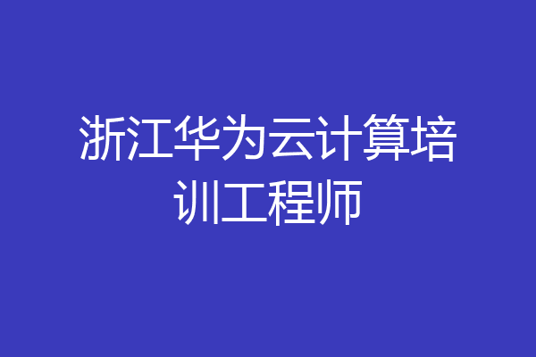 浙江华为云计算培训工程师