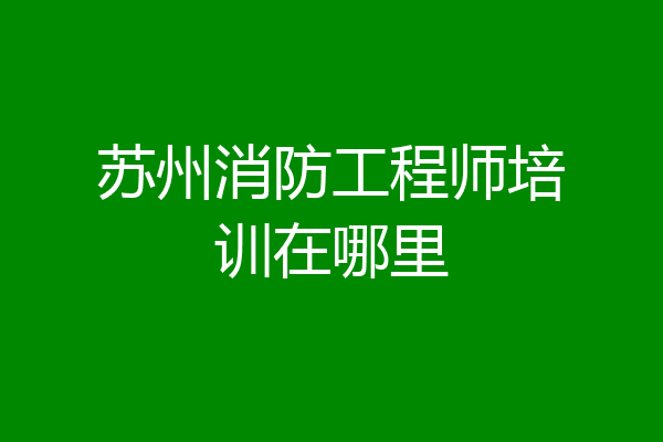 苏州消防工程师培训在哪里
