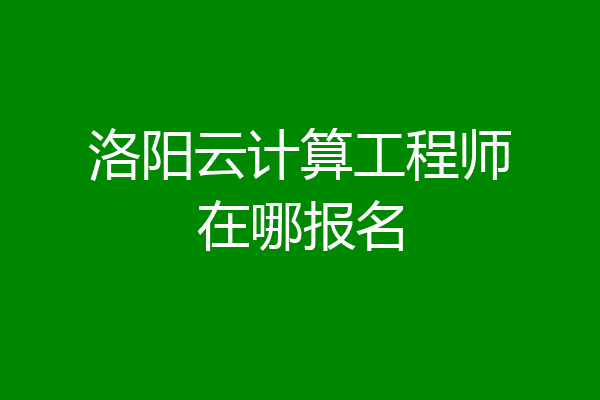 洛阳云计算工程师在哪报名