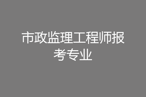 市政监理工程师报考专业