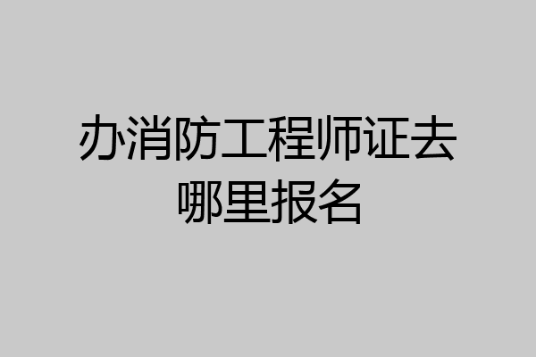 办消防工程师证去哪里报名