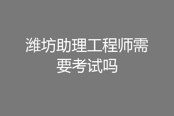 潍坊助理工程师需要考试吗
