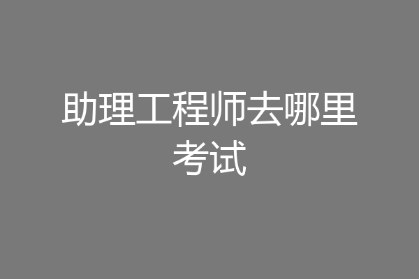 助理工程师去哪里考试