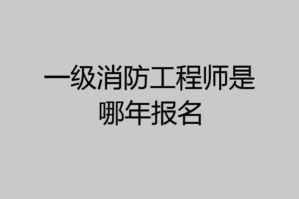 一级消防工程师是哪年报名