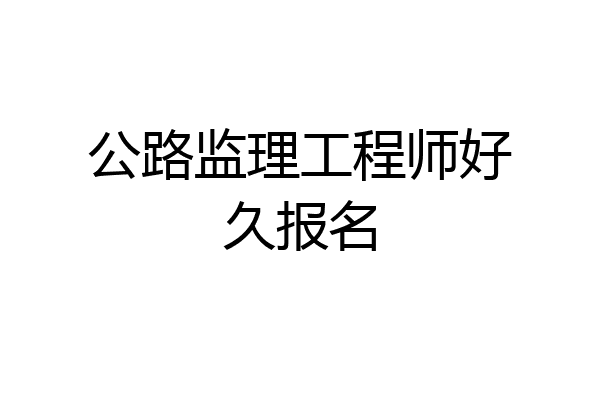 公路监理工程师好久报名