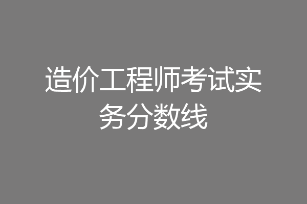 造价工程师考试实务分数线