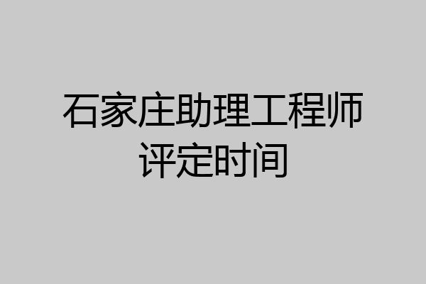 石家庄助理工程师评定时间