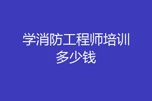 学消防工程师培训多少钱
