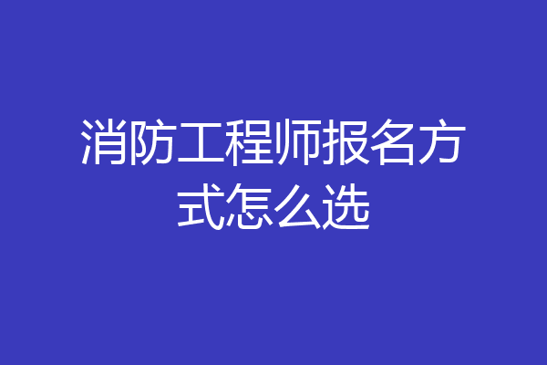 消防工程师报名方式怎么选