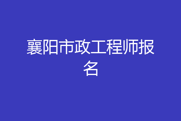 襄阳市政工程师报名