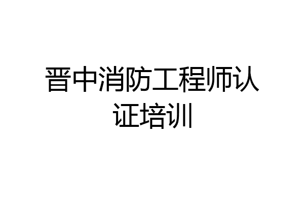 晋中消防工程师认证培训