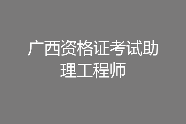 广西资格证考试助理工程师