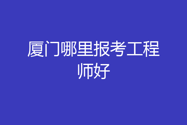 厦门哪里报考工程师好